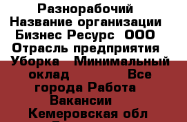 Разнорабочий › Название организации ­ Бизнес Ресурс, ООО › Отрасль предприятия ­ Уборка › Минимальный оклад ­ 22 000 - Все города Работа » Вакансии   . Кемеровская обл.,Гурьевск г.